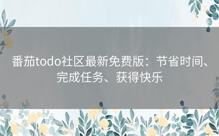 番茄todo社区最新免费版:节省时间、完成任务、获得快乐 番茄todo社区最新免费版:节省时间、完成任务、获得快乐