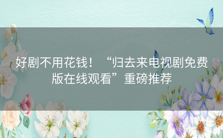 好剧不用花钱!“归去来电视剧免费版在线观看”重磅推荐 好剧不用花钱!“归去来电视剧免费版在线观看”重磅推荐