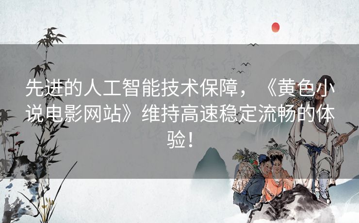 先进的人工智能技术保障，《黄色小说电影网站》维持高速稳定流畅的体验！