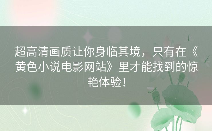 超高清画质让你身临其境,只有在《黄色小说电影网站》里才能找到的惊艳体验! 超高清画质让你身临其境,只有在《黄色小说电影网站》里才能找到的惊艳体验!