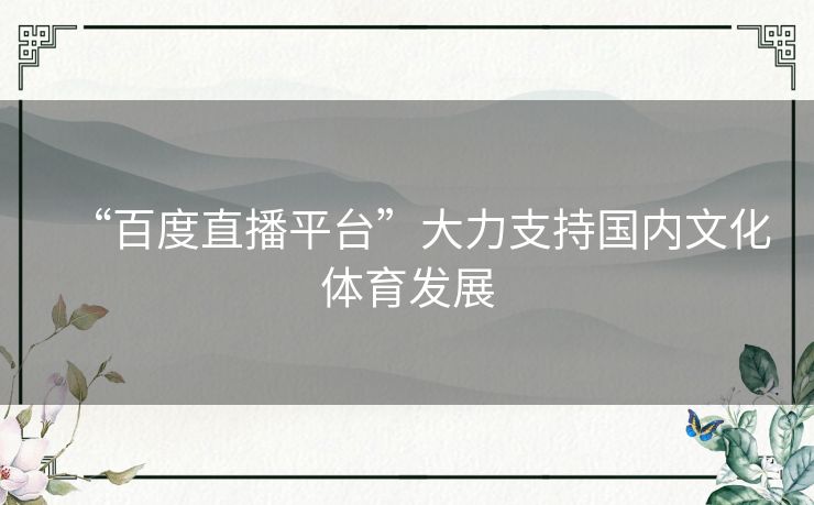 “百度直播平台”大力支持国内文化体育发展 “百度直播平台”大力支持国内文化体育发展