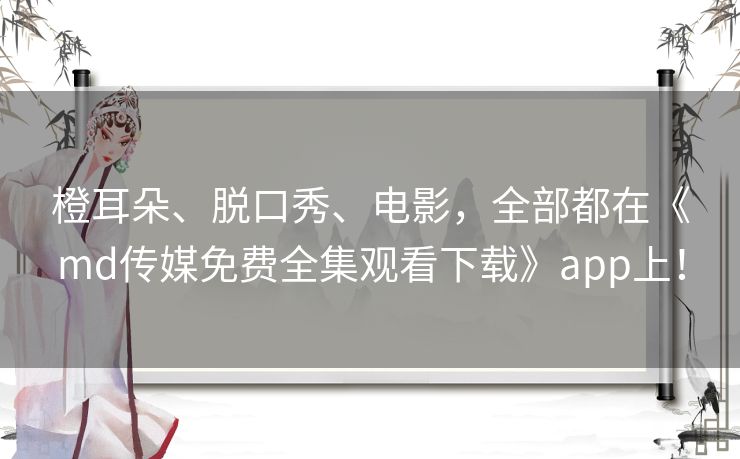 橙耳朵、脱口秀、电影，全部都在《md传媒免费全集观看下载》app上！