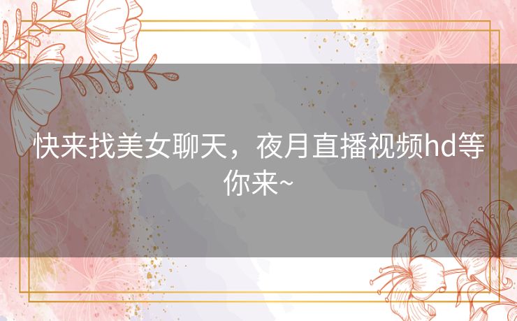 快来找美女聊天,夜月直播视频hd等你来~ 快来找美女聊天,夜月直播视频hd等你来~