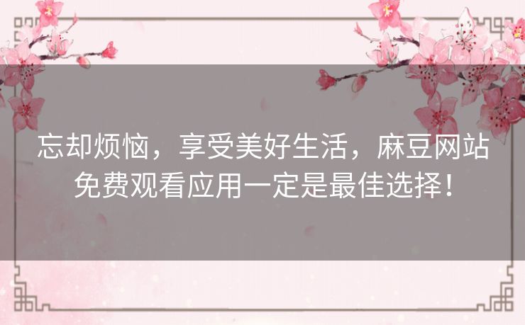 忘却烦恼，享受美好生活，麻豆网站免费观看应用一定是最佳选择！