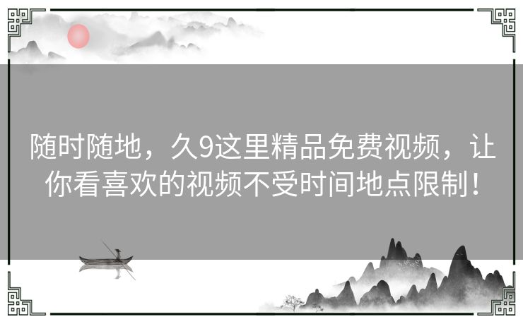 随时随地,久9这里精品免费视频,让你看喜欢的视频不受时间地点限制! 随时随地,久9这里精品免费视频,让你看喜欢的视频不受时间地点限制!