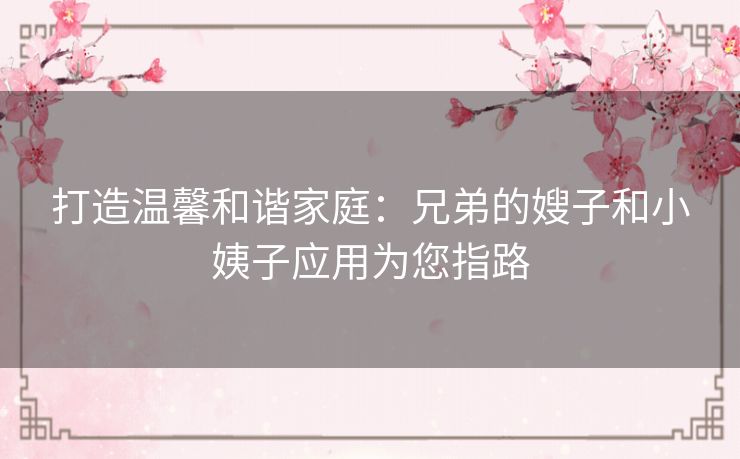 打造温馨和谐家庭:兄弟的嫂子和小姨子应用为您指路 打造温馨和谐家庭:兄弟的嫂子和小姨子应用为您指路