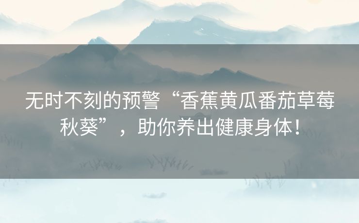 无时不刻的预警“香蕉黄瓜番茄草莓秋葵”,助你养出健康身体! 无时不刻的预警“香蕉黄瓜番茄草莓秋葵”,助你养出健康身体!