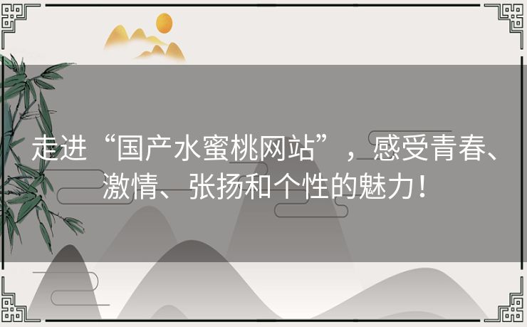 走进“国产水蜜桃网站”，感受青春、激情、张扬和个性的魅力！