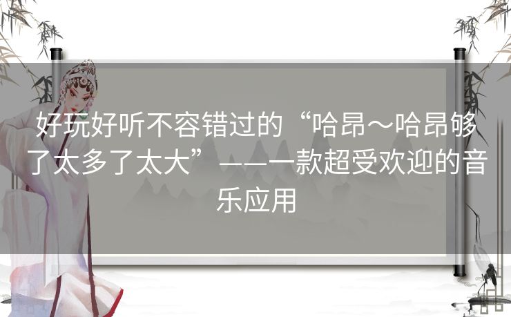 好玩好听不容错过的“哈昂~哈昂够了太多了太大”——一款超受欢迎的音乐应用 好玩好听不容错过的“哈昂~哈昂够了太多了太大”——一款超受欢迎的音乐应用