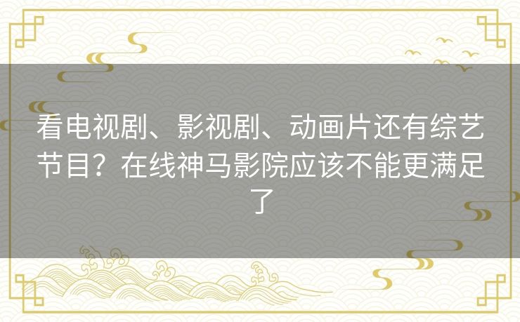 看电视剧、影视剧、动画片还有综艺节目?在线神马影院应该不能更满足了 看电视剧、影视剧、动画片还有综艺节目?在线神马影院应该不能更满足了