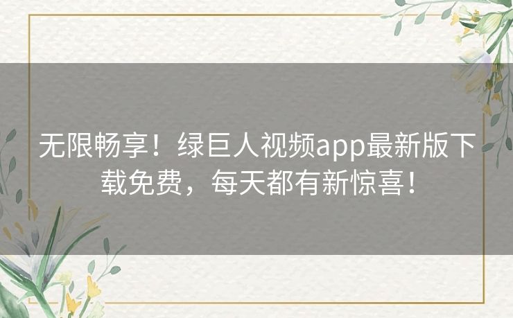 无限畅享!绿巨人视频app最新版下载免费,每天都有新惊喜! 无限畅享!绿巨人视频app最新版下载免费,每天都有新惊喜!