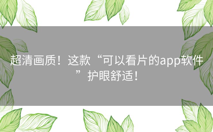 超清画质!这款“可以看片的app软件”护眼舒适! 超清画质!这款“可以看片的app软件”护眼舒适!