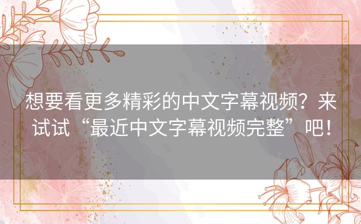 想要看更多精彩的中文字幕视频？来试试“最近中文字幕视频完整”吧！