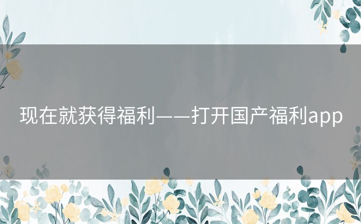 现在就获得福利——打开国产福利app