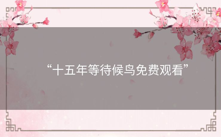 “十五年等待候鸟免费观看” “十五年等待候鸟免费观看”