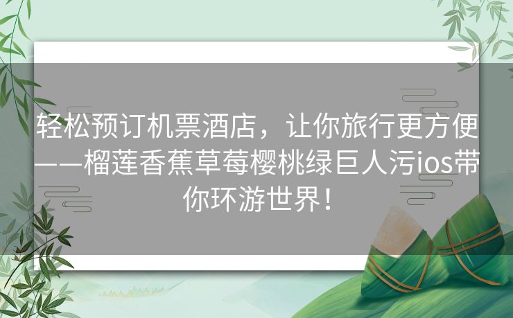 轻松预订机票酒店,让你旅行更方便——榴莲香蕉草莓樱桃绿巨人污ios带你环游世界! 轻松预订机票酒店,让你旅行更方便——榴莲香蕉草莓樱桃绿巨人污ios带你环游世界!