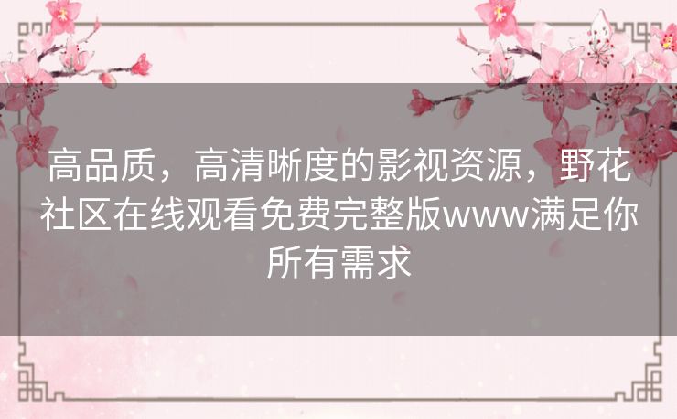 高品质,高清晰度的影视资源,野花社区在线观看免费完整版www满足你所有需求 高品质,高清晰度的影视资源,野花社区在线观看免费完整版www满足你所有需求