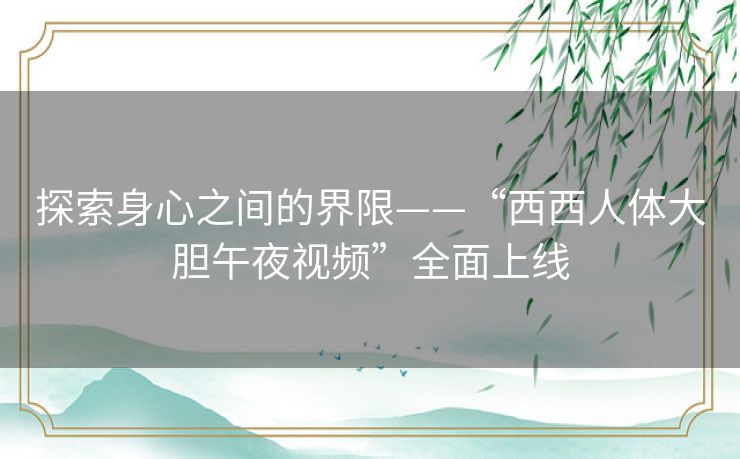 探索身心之间的界限——“西西人体大胆午夜视频”全面上线 探索身心之间的界限——“西西人体大胆午夜视频”全面上线