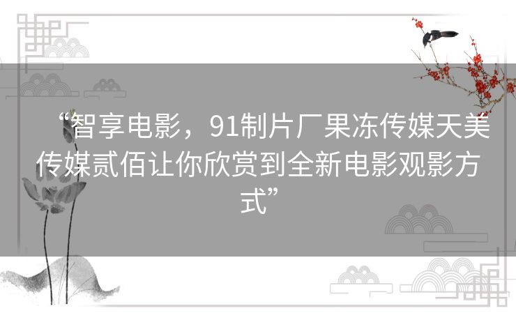“智享电影,91制片厂果冻传媒天美传媒贰佰让你欣赏到全新电影观影方式” “智享电影,91制片厂果冻传媒天美传媒贰佰让你欣赏到全新电影观影方式”