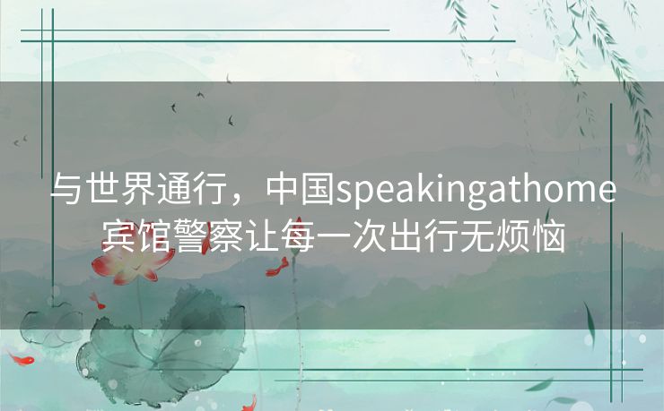 与世界通行,中国speakingathome宾馆警察让每一次出行无烦恼 与世界通行,中国speakingathome宾馆警察让每一次出行无烦恼