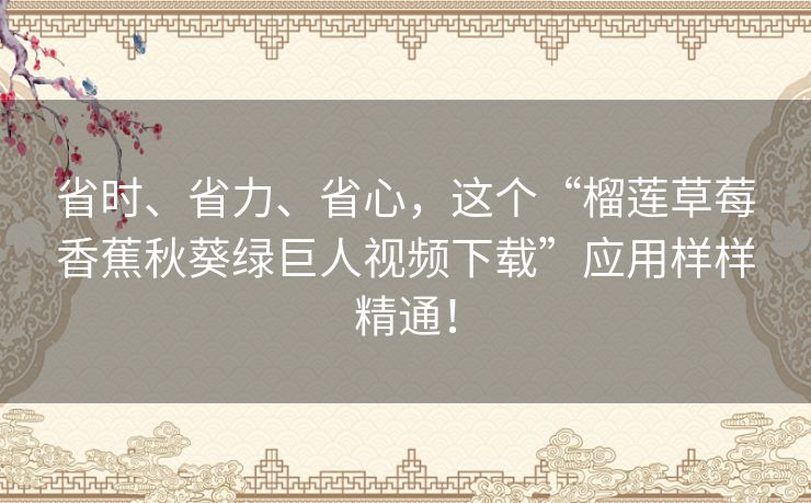 省时、省力、省心,这个“榴莲草莓香蕉秋葵绿巨人视频下载”应用样样精通! 省时、省力、省心,这个“榴莲草莓香蕉秋葵绿巨人视频下载”应用样样精通!