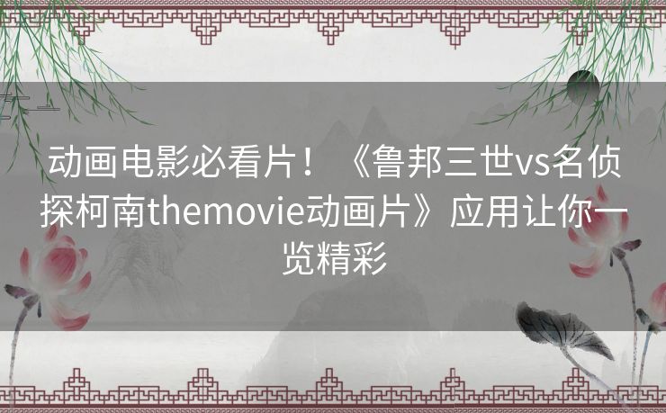 动画电影必看片!《鲁邦三世vs名侦探柯南themovie动画片》应用让你一览精彩 动画电影必看片!《鲁邦三世vs名侦探柯南themovie动画片》应用让你一览精彩