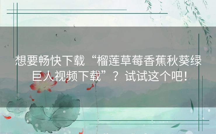 想要畅快下载“榴莲草莓香蕉秋葵绿巨人视频下载”？试试这个吧！