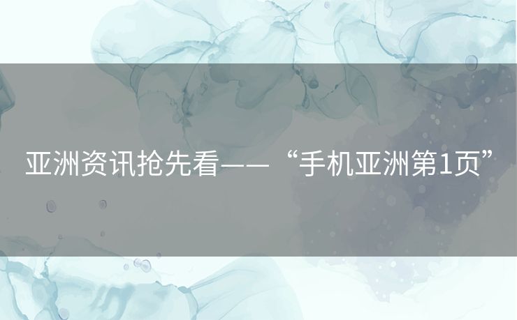亚洲资讯抢先看——“手机亚洲第1页”