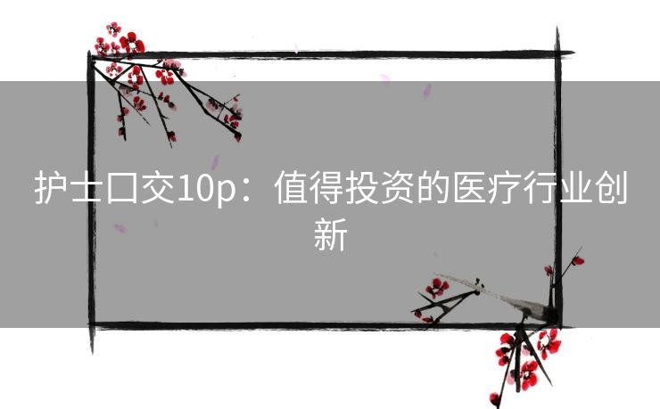 护士囗交10p:值得投资的医疗行业创新 护士囗交10p:值得投资的医疗行业创新