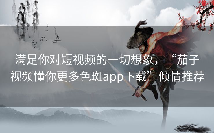 满足你对短视频的一切想象，“茄子视频懂你更多色斑app下载”倾情推荐