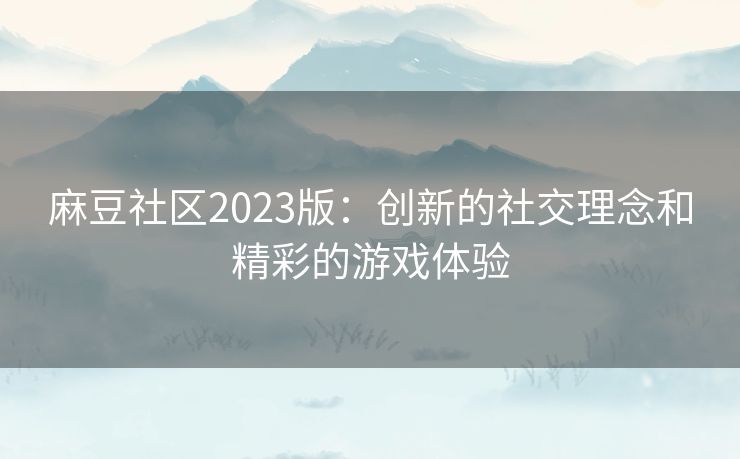 麻豆社区2023版:创新的社交理念和精彩的游戏体验 麻豆社区2023版:创新的社交理念和精彩的游戏体验