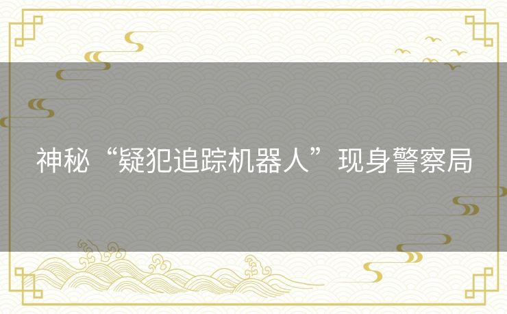 神秘“疑犯追踪机器人”现身警察局 神秘“疑犯追踪机器人”现身警察局