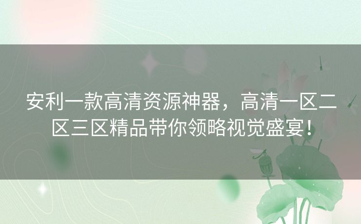 安利一款高清资源神器,高清一区二区三区精品带你领略视觉盛宴! 安利一款高清资源神器,高清一区二区三区精品带你领略视觉盛宴!