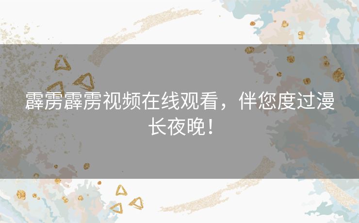 霹雳霹雳视频在线观看,伴您度过漫长夜晚! 霹雳霹雳视频在线观看,伴您度过漫长夜晚!