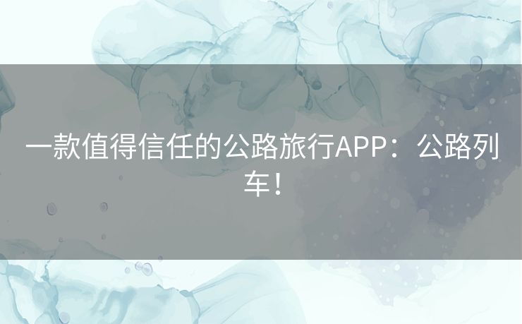 一款值得信任的公路旅行APP：公路列车！