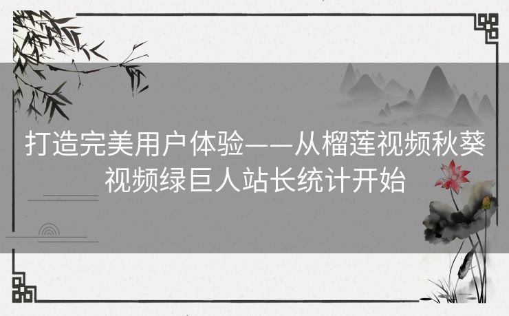 打造完美用户体验——从榴莲视频秋葵视频绿巨人站长统计开始 打造完美用户体验——从榴莲视频秋葵视频绿巨人站长统计开始