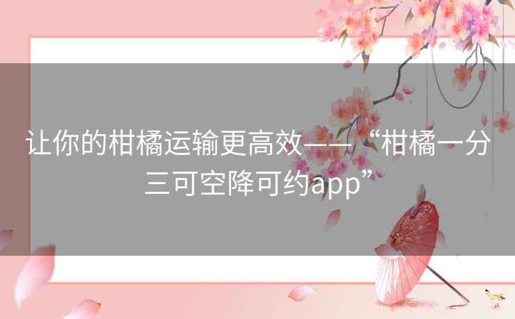 让你的柑橘运输更高效——“柑橘一分三可空降可约app”