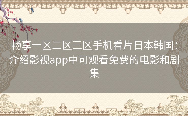 畅享一区二区三区手机看片日本韩国:介绍影视app中可观看免费的电影和剧集 畅享一区二区三区手机看片日本韩国:介绍影视app中可观看免费的电影和剧集