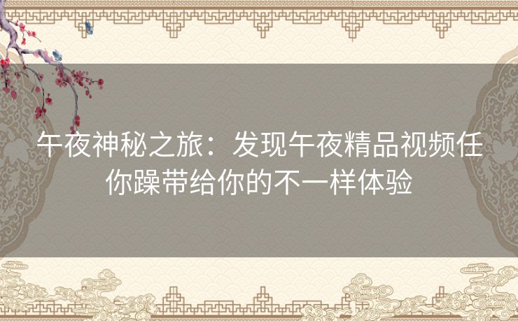 午夜神秘之旅:发现午夜精品视频任你躁带给你的不一样体验 午夜神秘之旅:发现午夜精品视频任你躁带给你的不一样体验