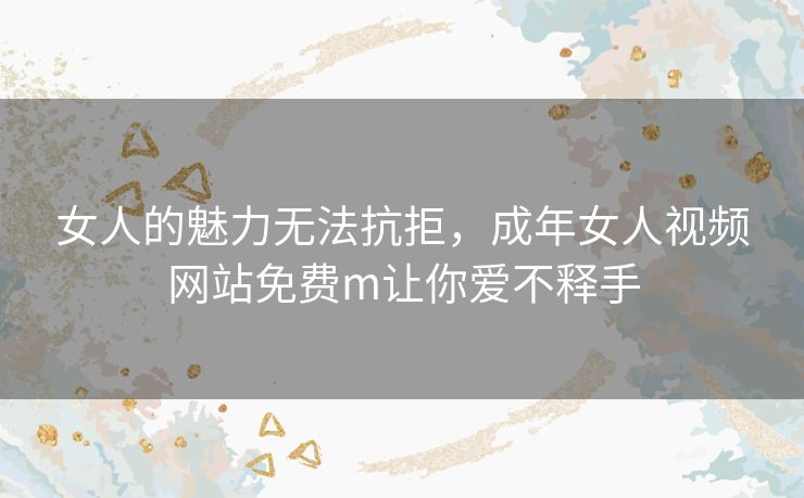 女人的魅力无法抗拒,成年女人视频网站免费m让你爱不释手 女人的魅力无法抗拒,成年女人视频网站免费m让你爱不释手