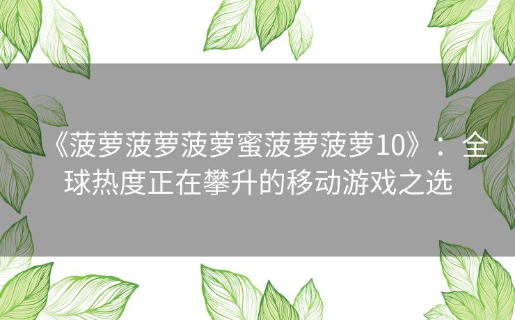《菠萝菠萝菠萝蜜菠萝菠萝10》:全球热度正在攀升的移动游戏之选 《菠萝菠萝菠萝蜜菠萝菠萝10》:全球热度正在攀升的移动游戏之选