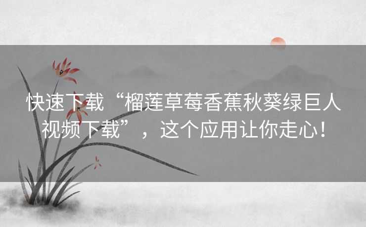 快速下载“榴莲草莓香蕉秋葵绿巨人视频下载”,这个应用让你走心! 快速下载“榴莲草莓香蕉秋葵绿巨人视频下载”,这个应用让你走心!