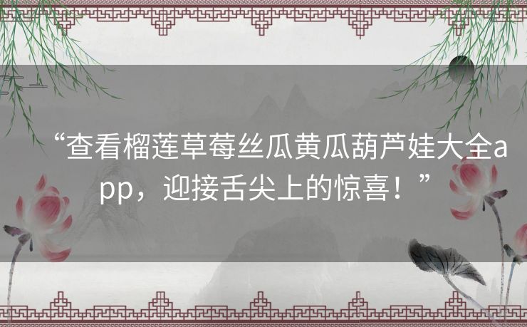 “查看榴莲草莓丝瓜黄瓜葫芦娃大全app,迎接舌尖上的惊喜!” “查看榴莲草莓丝瓜黄瓜葫芦娃大全app,迎接舌尖上的惊喜!”