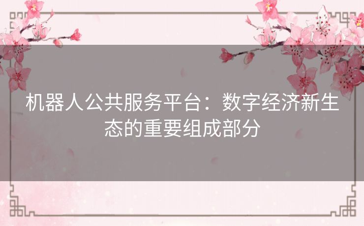机器人公共服务平台:数字经济新生态的重要组成部分 机器人公共服务平台:数字经济新生态的重要组成部分