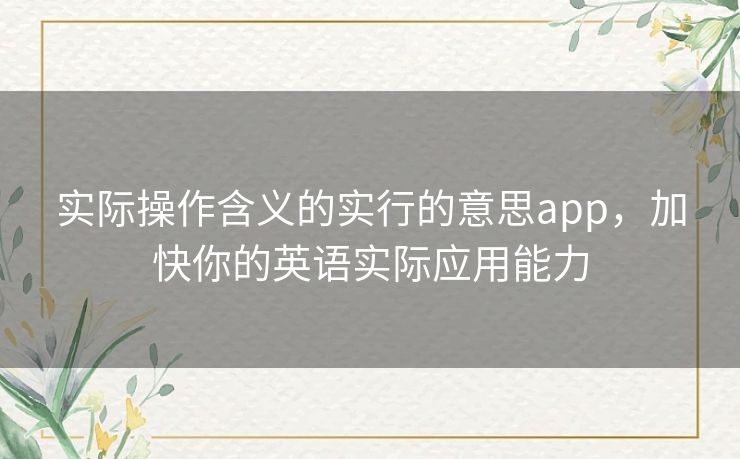 实际操作含义的实行的意思app,加快你的英语实际应用能力 实际操作含义的实行的意思app,加快你的英语实际应用能力