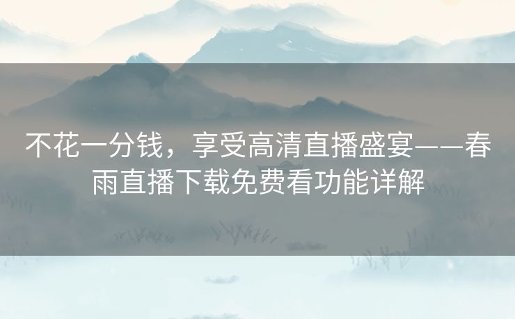 不花一分钱，享受高清直播盛宴——春雨直播下载免费看功能详解