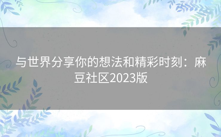 与世界分享你的想法和精彩时刻:麻豆社区2023版 与世界分享你的想法和精彩时刻:麻豆社区2023版