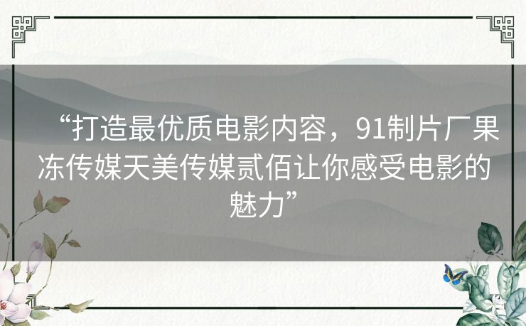 “打造最优质电影内容,91制片厂果冻传媒天美传媒贰佰让你感受电影的魅力” “打造最优质电影内容,91制片厂果冻传媒天美传媒贰佰让你感受电影的魅力”