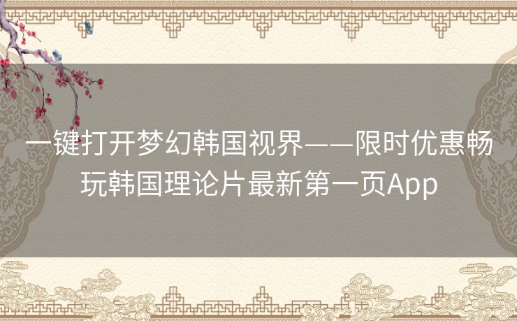 一键打开梦幻韩国视界——限时优惠畅玩韩国理论片最新第一页App