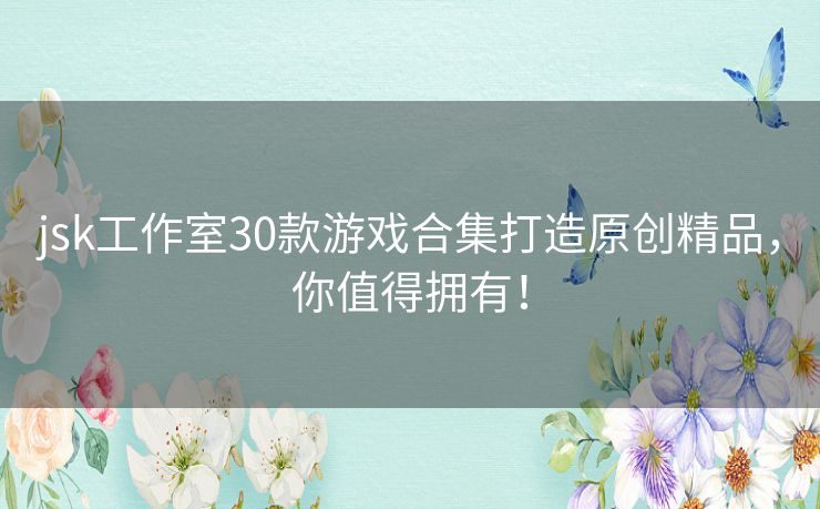 jsk工作室30款游戏合集打造原创精品，你值得拥有！